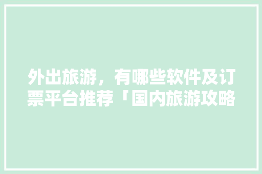 外出旅游，有哪些软件及订票平台推荐「国内旅游攻略平台排名榜最新」 外出旅游，有哪些软件及订票平台推荐「国内旅游攻略平台排名榜最新」 家庭生活