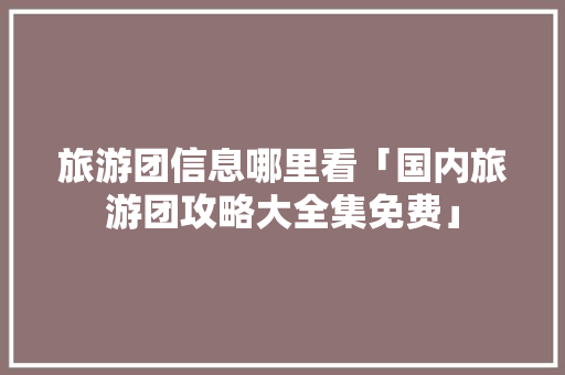 旅游团信息哪里看「国内旅游团攻略大全集免费」 旅游团信息哪里看「国内旅游团攻略大全集免费」 健康知识