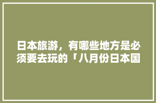 日本旅游，有哪些地方是必须要去玩的「八月份日本国内旅游攻略图」 日本旅游，有哪些地方是必须要去玩的「八月份日本国内旅游攻略图」 旅游指南
