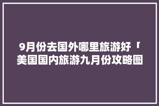 9月份去国外哪里旅游好「美国国内旅游九月份攻略图」 9月份去国外哪里旅游好「美国国内旅游九月份攻略图」 时尚潮流
