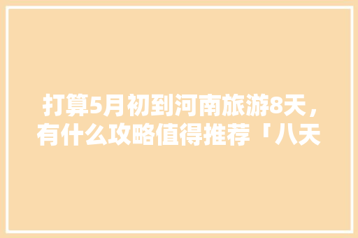 打算5月初到河南旅游8天，有什么攻略值得推荐「八天旅行国内旅游攻略图片」 打算5月初到河南旅游8天，有什么攻略值得推荐「八天旅行国内旅游攻略图片」 健康知识
