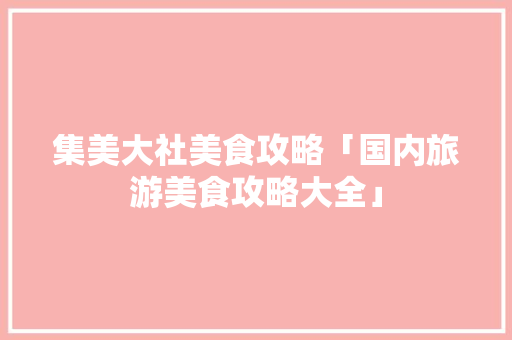集美大社美食攻略「国内旅游美食攻略大全」 集美大社美食攻略「国内旅游美食攻略大全」 生活技巧