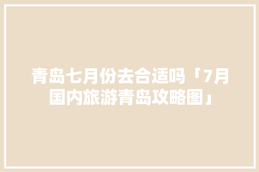 青岛七月份去合适吗「7月国内旅游青岛攻略图」 青岛七月份去合适吗「7月国内旅游青岛攻略图」 家庭生活