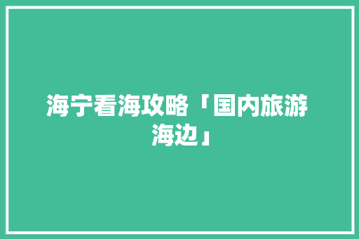 海宁看海攻略「国内旅游 海边」 海宁看海攻略「国内旅游 海边」 健康知识