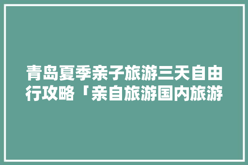 青岛夏季亲子旅游三天自由行攻略「亲自旅游国内旅游攻略图片」 青岛夏季亲子旅游三天自由行攻略「亲自旅游国内旅游攻略图片」 健康知识