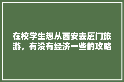 在校学生想从西安去厦门旅游，有没有经济一些的攻略或者建议呀「外国人国内旅游攻略大全」 在校学生想从西安去厦门旅游，有没有经济一些的攻略或者建议呀「外国人国内旅游攻略大全」 旅游指南