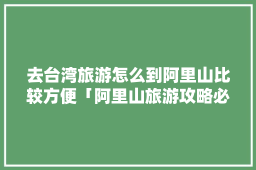 去台湾旅游怎么到阿里山比较方便「阿里山旅游攻略必玩的景点」 去台湾旅游怎么到阿里山比较方便「阿里山旅游攻略必玩的景点」 生活技巧