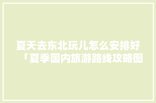 夏天去东北玩儿怎么安排好「夏季国内旅游路线攻略图」 夏天去东北玩儿怎么安排好「夏季国内旅游路线攻略图」 旅游指南