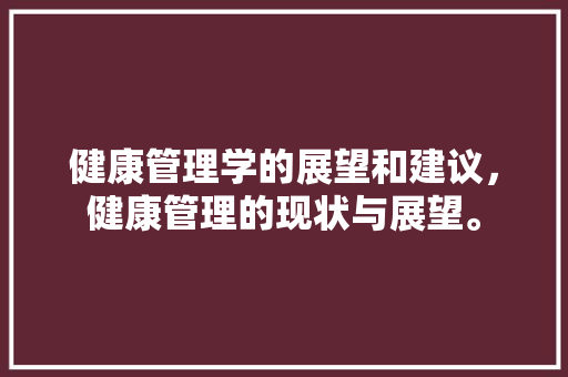 健康管理学的展望和建议,健康管理的现状与展望。 健康知识 健康管理学的展望和建议,健康管理的现状与展望。 健康管理学的展望和建议,健康管理的现状与展望。 健康知识