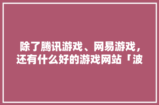 除了腾讯游戏、网易游戏，还有什么好的游戏网站「波兰国内旅游攻略大全」 除了腾讯游戏、网易游戏，还有什么好的游戏网站「波兰国内旅游攻略大全」 家庭生活