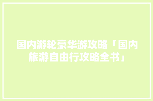 国内游轮豪华游攻略「国内旅游自由行攻略全书」 国内游轮豪华游攻略「国内旅游自由行攻略全书」 美食食谱