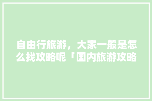 自由行旅游，大家一般是怎么找攻略呢「国内旅游攻略小报」 自由行旅游，大家一般是怎么找攻略呢「国内旅游攻略小报」 健康知识