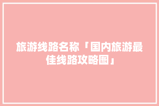 旅游线路名称「国内旅游最佳线路攻略图」