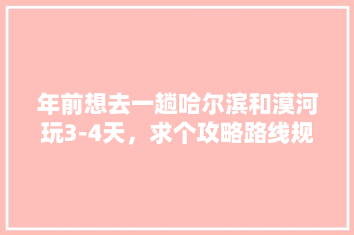 年前想去一趟哈尔滨和漠河玩3-4天，求个攻略路线规划「三十天国内旅游攻略路线」 年前想去一趟哈尔滨和漠河玩3-4天，求个攻略路线规划「三十天国内旅游攻略路线」 生活技巧
