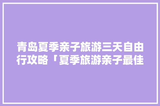 青岛夏季亲子旅游三天自由行攻略「夏季旅游亲子最佳去处国内」 青岛夏季亲子旅游三天自由行攻略「夏季旅游亲子最佳去处国内」 健康知识