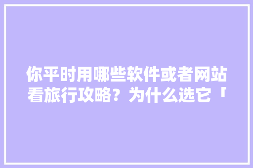 你平时用哪些软件或者网站看旅行攻略？为什么选它「国内旅游攻略贴吧最新」 你平时用哪些软件或者网站看旅行攻略？为什么选它「国内旅游攻略贴吧最新」 旅游指南