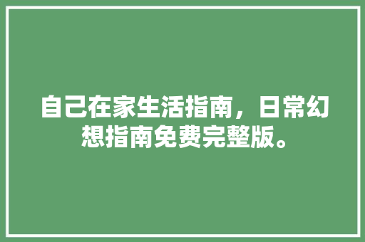 自己在家生活指南，日常幻想指南免费完整版。 自己在家生活指南，日常幻想指南免费完整版。 家庭生活
