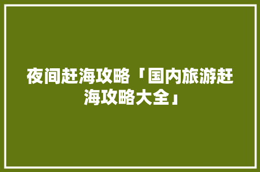 夜间赶海攻略「国内旅游赶海攻略大全」 夜间赶海攻略「国内旅游赶海攻略大全」 家庭生活