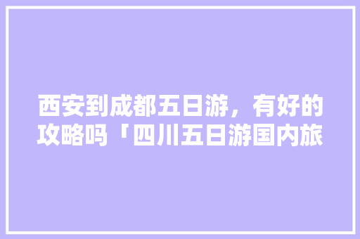 西安到成都五日游，有好的攻略吗「四川五日游国内旅游攻略大全」 西安到成都五日游，有好的攻略吗「四川五日游国内旅游攻略大全」 时尚潮流