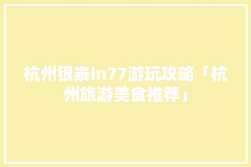 杭州银泰in77游玩攻略「杭州旅游美食推荐」 杭州银泰in77游玩攻略「杭州旅游美食推荐」 美食食谱