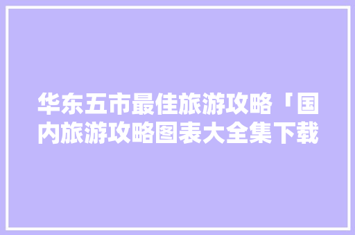 华东五市最佳旅游攻略「国内旅游攻略图表大全集下载」 华东五市最佳旅游攻略「国内旅游攻略图表大全集下载」 旅游指南