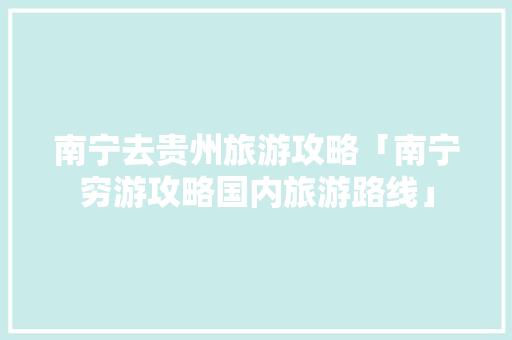 南宁去贵州旅游攻略「南宁穷游攻略国内旅游路线」 南宁去贵州旅游攻略「南宁穷游攻略国内旅游路线」 时尚潮流
