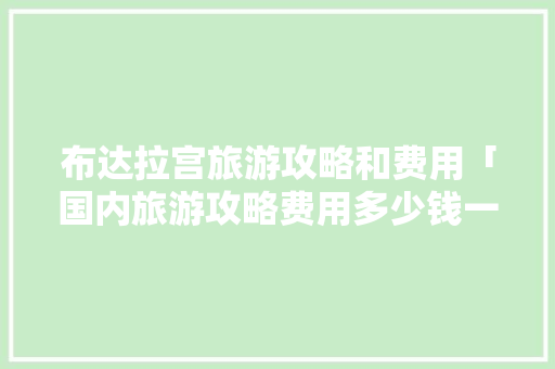 布达拉宫旅游攻略和费用「国内旅游攻略费用多少钱一天」 布达拉宫旅游攻略和费用「国内旅游攻略费用多少钱一天」 生活技巧