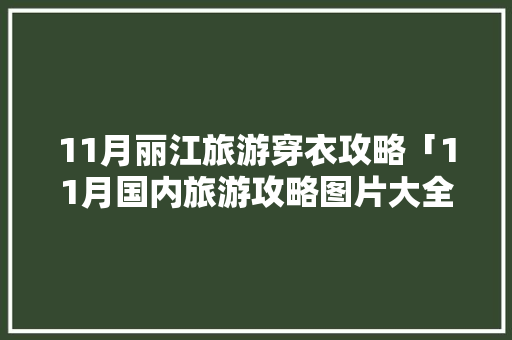 11月丽江旅游穿衣攻略「11月国内旅游攻略图片大全」 11月丽江旅游穿衣攻略「11月国内旅游攻略图片大全」 时尚潮流