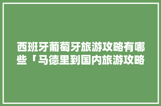 西班牙葡萄牙旅游攻略有哪些「马德里到国内旅游攻略路线」 西班牙葡萄牙旅游攻略有哪些「马德里到国内旅游攻略路线」 健康知识