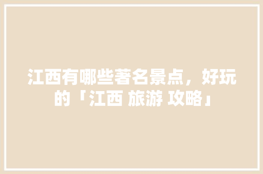 江西有哪些著名景点，好玩的「江西 旅游 攻略」 江西有哪些著名景点，好玩的「江西 旅游 攻略」 家庭生活