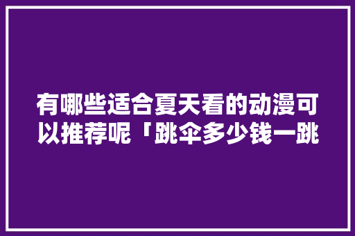 有哪些适合夏天看的动漫可以推荐呢「跳伞多少钱一跳」 有哪些适合夏天看的动漫可以推荐呢「跳伞多少钱一跳」 健康知识