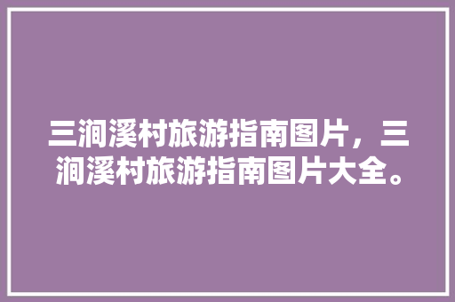 三涧溪村旅游指南图片，三涧溪村旅游指南图片大全。 三涧溪村旅游指南图片，三涧溪村旅游指南图片大全。 旅游指南
