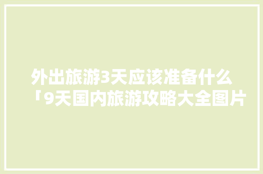 外出旅游3天应该准备什么「9天国内旅游攻略大全图片」 外出旅游3天应该准备什么「9天国内旅游攻略大全图片」 生活技巧