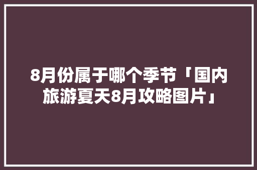 8月份属于哪个季节「国内旅游夏天8月攻略图片」 8月份属于哪个季节「国内旅游夏天8月攻略图片」 生活技巧