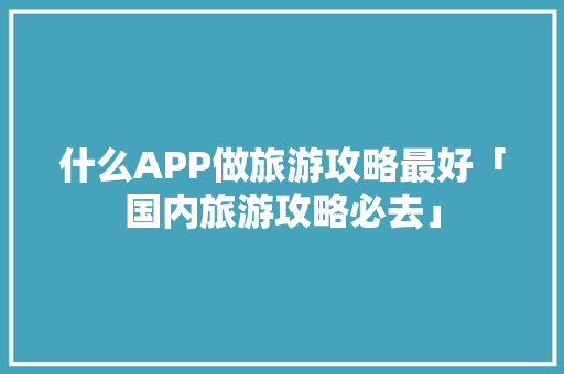 什么APP做旅游攻略最好「国内旅游攻略必去」 什么APP做旅游攻略最好「国内旅游攻略必去」 美食食谱