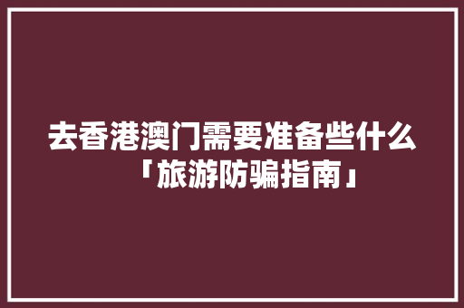 去香港澳门需要准备些什么「旅游防骗指南」 去香港澳门需要准备些什么「旅游防骗指南」 生活技巧