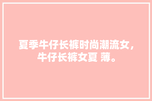 夏季牛仔长裤时尚潮流女，牛仔长裤女夏 薄。