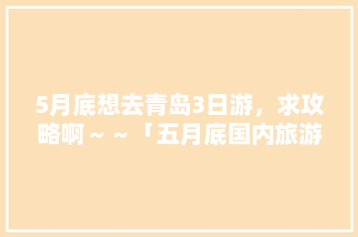 5月底想去青岛3日游，求攻略啊～～「五月底国内旅游攻略图片大全」 5月底想去青岛3日游，求攻略啊～～「五月底国内旅游攻略图片大全」 家庭生活