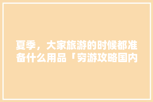 夏季，大家旅游的时候都准备什么用品「穷游攻略国内旅游夏天可以去吗」 夏季，大家旅游的时候都准备什么用品「穷游攻略国内旅游夏天可以去吗」 生活技巧