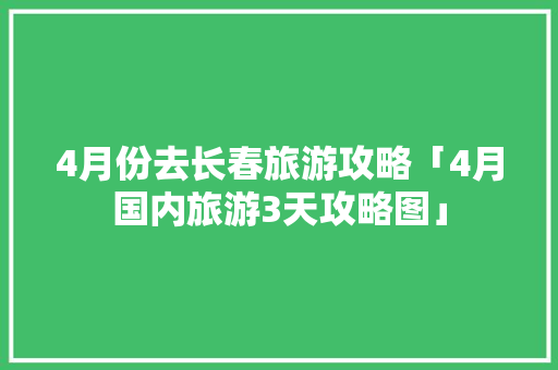 4月份去长春旅游攻略「4月国内旅游3天攻略图」 4月份去长春旅游攻略「4月国内旅游3天攻略图」 健康知识