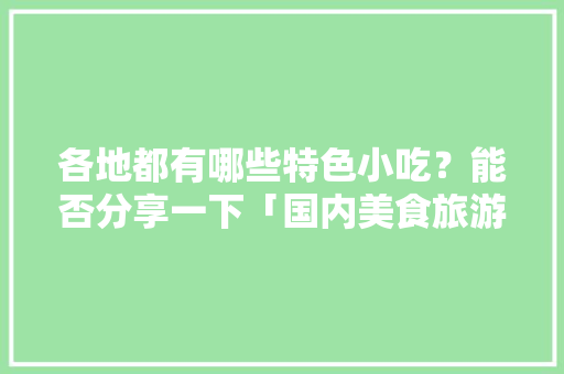 各地都有哪些特色小吃？能否分享一下「国内美食旅游景点推荐」 各地都有哪些特色小吃？能否分享一下「国内美食旅游景点推荐」 家庭生活
