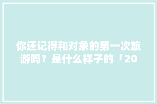 你还记得和对象的第一次旅游吗？是什么样子的「2015年国内旅游攻略图」 你还记得和对象的第一次旅游吗？是什么样子的「2015年国内旅游攻略图」 美食食谱