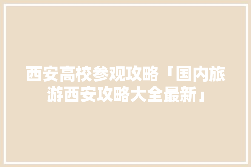 西安高校参观攻略「国内旅游西安攻略大全最新」 西安高校参观攻略「国内旅游西安攻略大全最新」 美食食谱