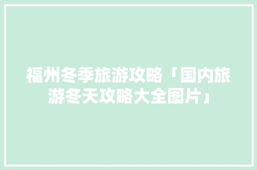 福州冬季旅游攻略「国内旅游冬天攻略大全图片」 福州冬季旅游攻略「国内旅游冬天攻略大全图片」 健康知识