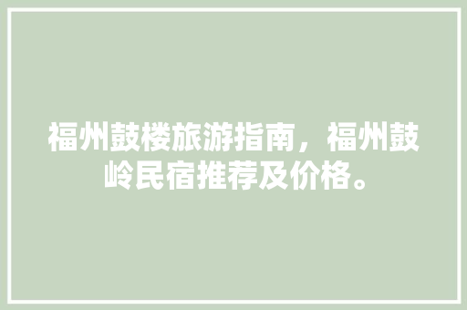 福州鼓楼旅游指南，福州鼓岭民宿推荐及价格。 福州鼓楼旅游指南，福州鼓岭民宿推荐及价格。 旅游指南