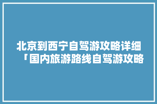北京到西宁自驾游攻略详细「国内旅游路线自驾游攻略图」 北京到西宁自驾游攻略详细「国内旅游路线自驾游攻略图」 家庭生活