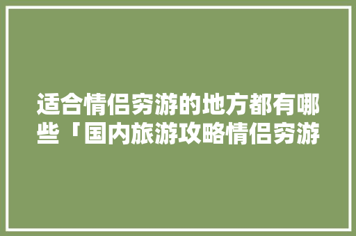 适合情侣穷游的地方都有哪些「国内旅游攻略情侣穷游推荐」 适合情侣穷游的地方都有哪些「国内旅游攻略情侣穷游推荐」 美食食谱