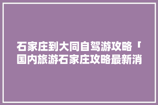 石家庄到大同自驾游攻略「国内旅游石家庄攻略最新消息」 石家庄到大同自驾游攻略「国内旅游石家庄攻略最新消息」 健康知识
