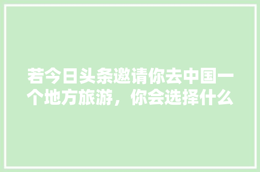 若今日头条邀请你去中国一个地方旅游，你会选择什么地方？为什么「国内旅游攻略哪里最好玩的」 若今日头条邀请你去中国一个地方旅游，你会选择什么地方？为什么「国内旅游攻略哪里最好玩的」 家庭生活
