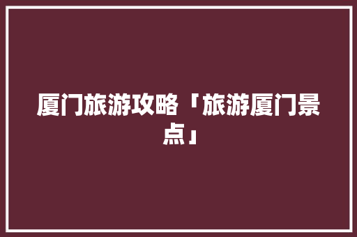 厦门旅游攻略「旅游厦门景点」 厦门旅游攻略「旅游厦门景点」 旅游指南